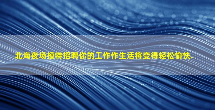北海夜场模特招聘你的工作作生活将变得轻松愉快.